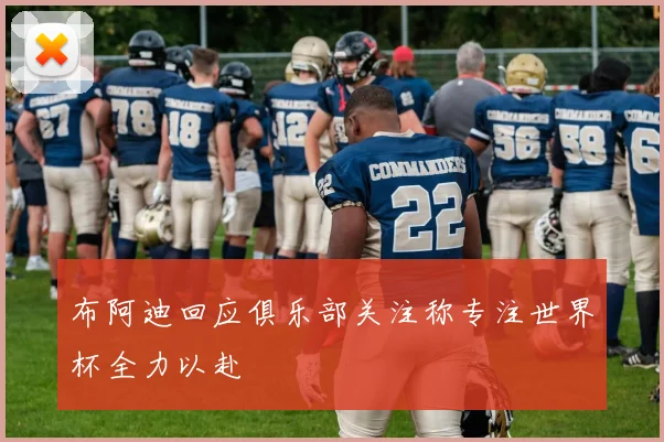 布阿迪回应俱乐部关注称专注世界杯全力以赴