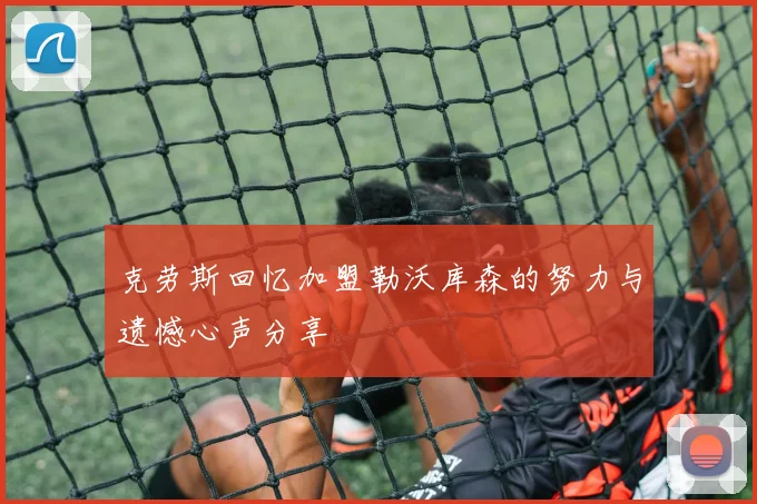 克劳斯回忆加盟勒沃库森的努力与遗憾心声分享