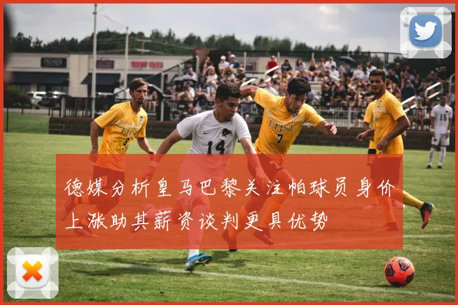 德媒分析皇马巴黎关注帕球员身价上涨助其薪资谈判更具优势
