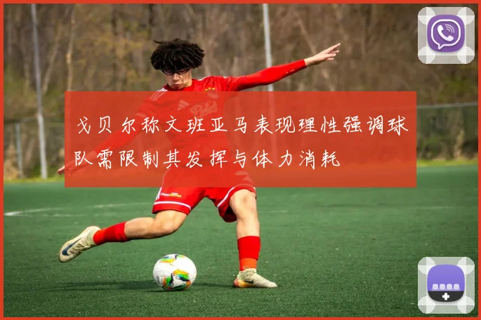 戈贝尔称文班亚马表现理性强调球队需限制其发挥与体力消耗