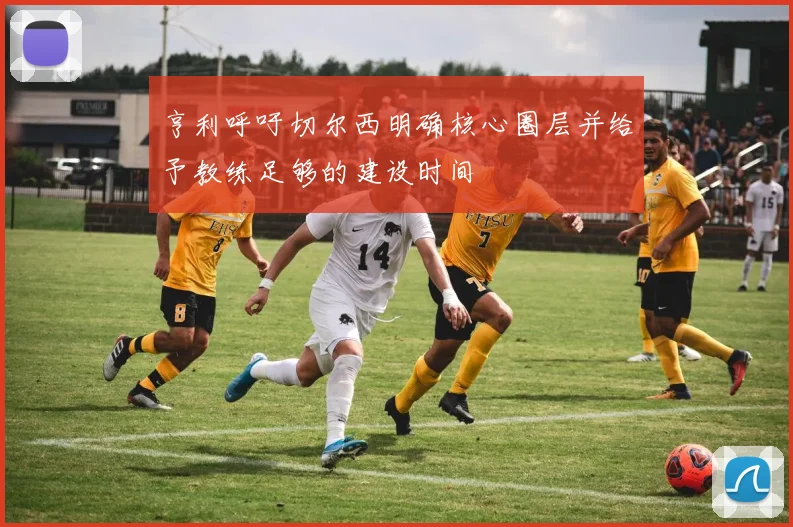 亨利呼吁切尔西明确核心圈层并给予教练足够的建设时间