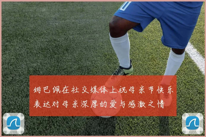 姆巴佩在社交媒体上祝母亲节快乐表达对母亲深厚的爱与感激之情