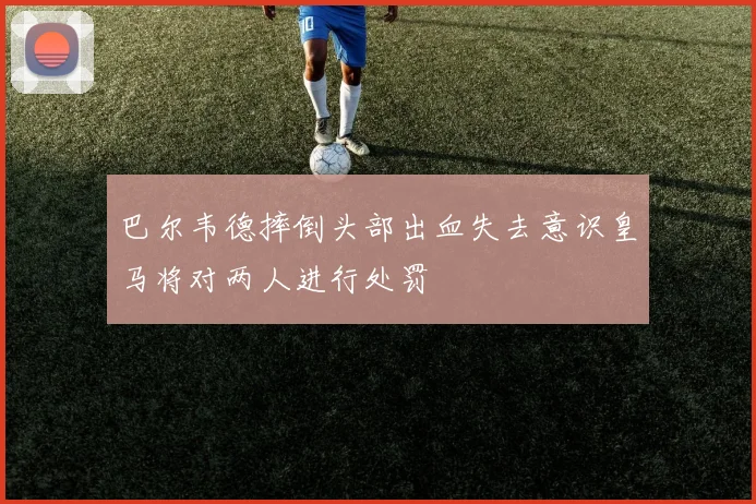 巴尔韦德摔倒头部出血失去意识皇马将对两人进行处罚