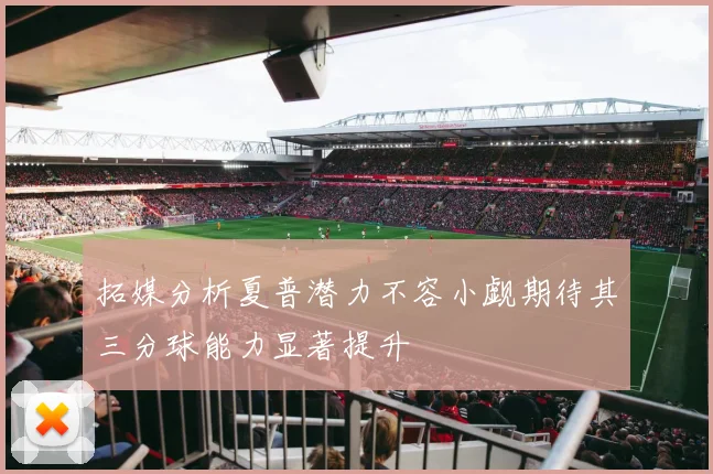 拓媒分析夏普潜力不容小觑期待其三分球能力显著提升