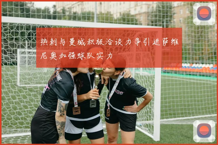 热刺与曼城积极洽谈力争引进萨维尼奥加强球队实力