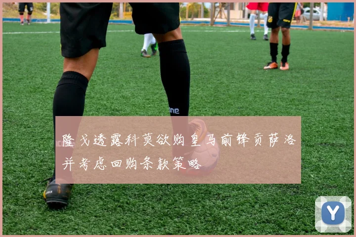 隆戈透露科莫欲购皇马前锋贡萨洛并考虑回购条款策略