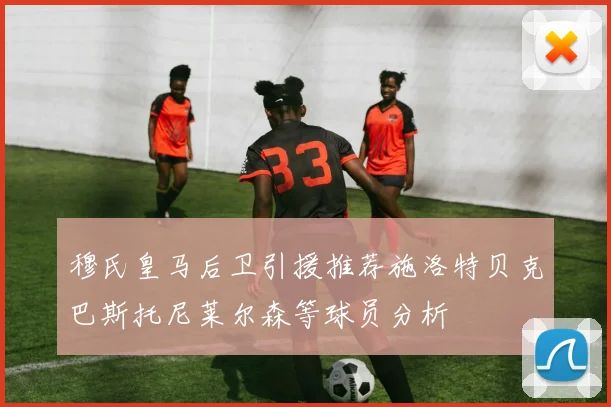 穆氏皇马后卫引援推荐施洛特贝克巴斯托尼莱尔森等球员分析