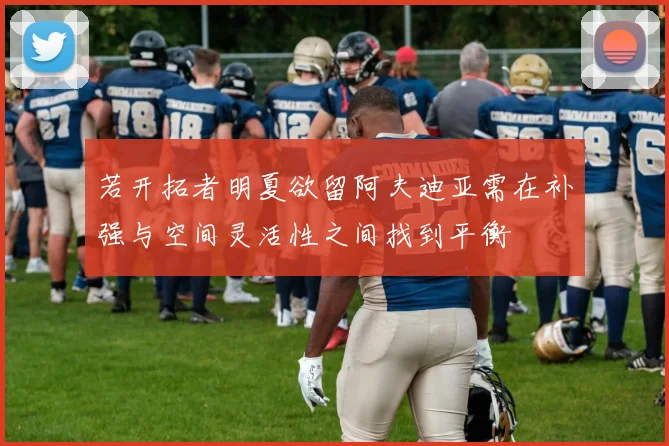 若开拓者明夏欲留阿夫迪亚需在补强与空间灵活性之间找到平衡