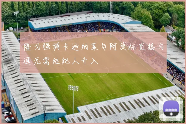 隆戈强调卡迪纳莱与阿莫林直接沟通无需经纪人介入
