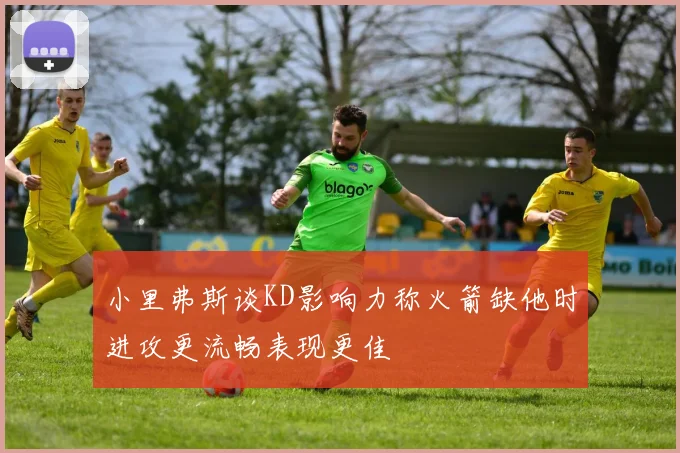小里弗斯谈KD影响力称火箭缺他时进攻更流畅表现更佳