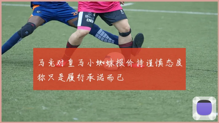 马竞对皇马小蜘蛛报价持谨慎态度称只是履行承诺而已