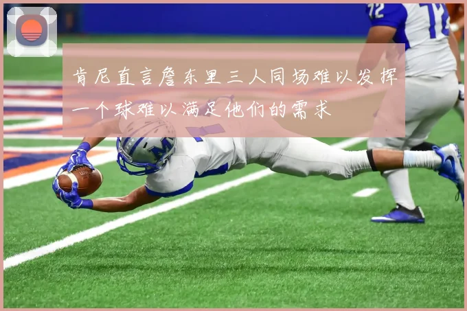 肯尼直言詹东里三人同场难以发挥一个球难以满足他们的需求