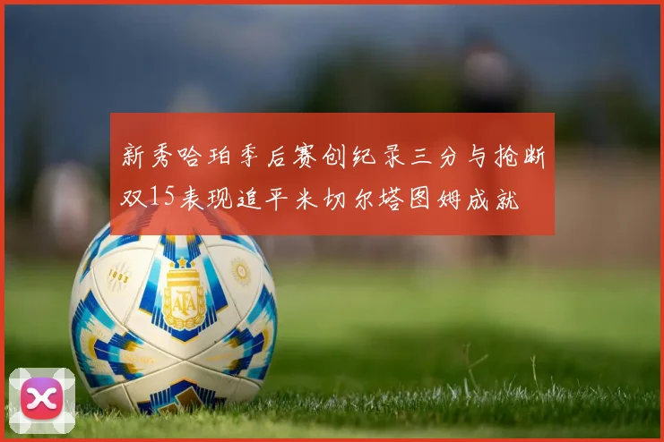 新秀哈珀季后赛创纪录三分与抢断双15表现追平米切尔塔图姆成就