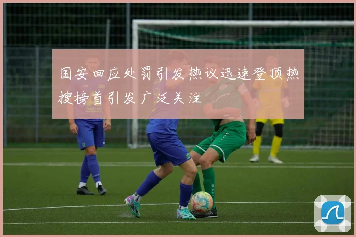 国安回应处罚引发热议迅速登顶热搜榜首引发广泛关注